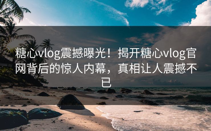 糖心vlog震撼曝光！揭开糖心vlog官网背后的惊人内幕，真相让人震撼不已