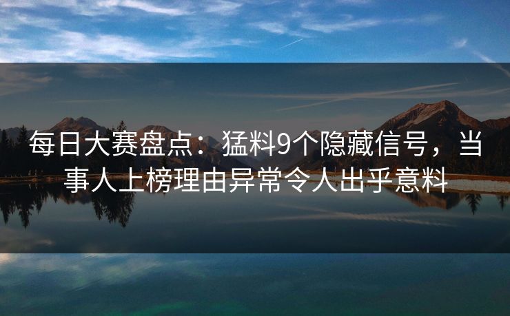 每日大赛盘点：猛料9个隐藏信号，当事人上榜理由异常令人出乎意料