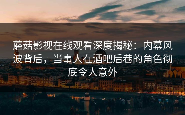 蘑菇影视在线观看深度揭秘：内幕风波背后，当事人在酒吧后巷的角色彻底令人意外