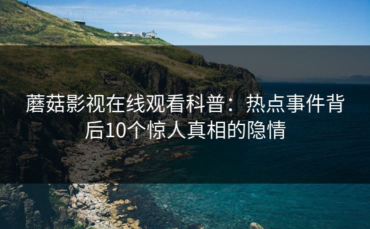 蘑菇影视在线观看科普：热点事件背后10个惊人真相的隐情