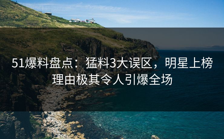 51爆料盘点：猛料3大误区，明星上榜理由极其令人引爆全场