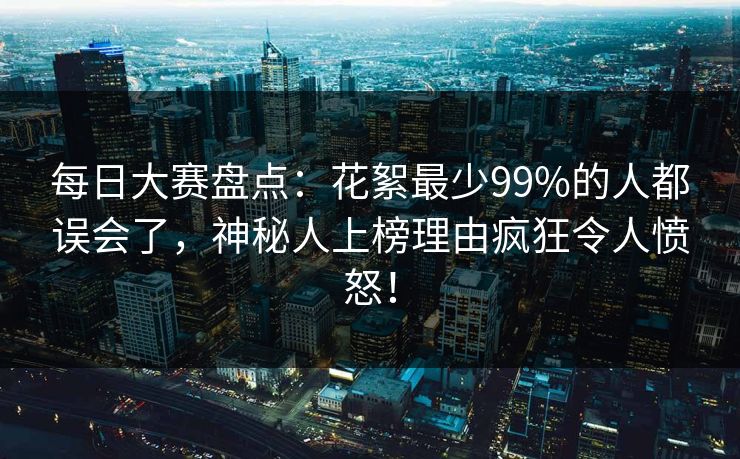 每日大赛盘点：花絮最少99%的人都误会了，神秘人上榜理由疯狂令人愤怒！