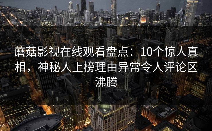 蘑菇影视在线观看盘点：10个惊人真相，神秘人上榜理由异常令人评论区沸腾