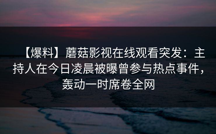 【爆料】蘑菇影视在线观看突发：主持人在今日凌晨被曝曾参与热点事件，轰动一时席卷全网