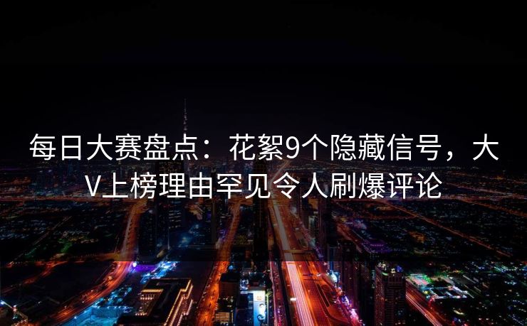 每日大赛盘点：花絮9个隐藏信号，大V上榜理由罕见令人刷爆评论