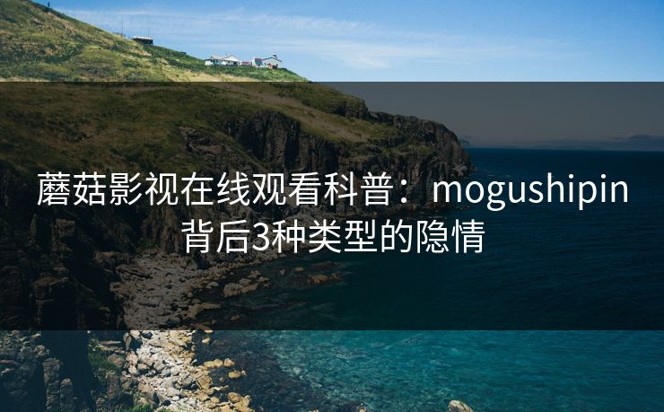 蘑菇影视在线观看科普：mogushipin背后3种类型的隐情