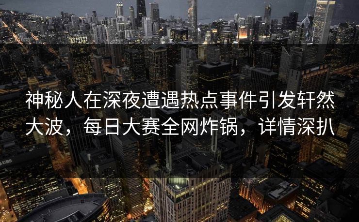 神秘人在深夜遭遇热点事件引发轩然大波，每日大赛全网炸锅，详情深扒