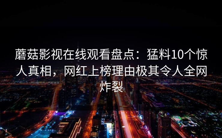 蘑菇影视在线观看盘点：猛料10个惊人真相，网红上榜理由极其令人全网炸裂