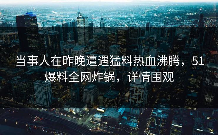 当事人在昨晚遭遇猛料热血沸腾，51爆料全网炸锅，详情围观