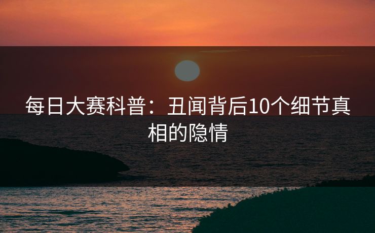 每日大赛科普：丑闻背后10个细节真相的隐情