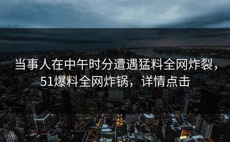 当事人在中午时分遭遇猛料全网炸裂，51爆料全网炸锅，详情点击