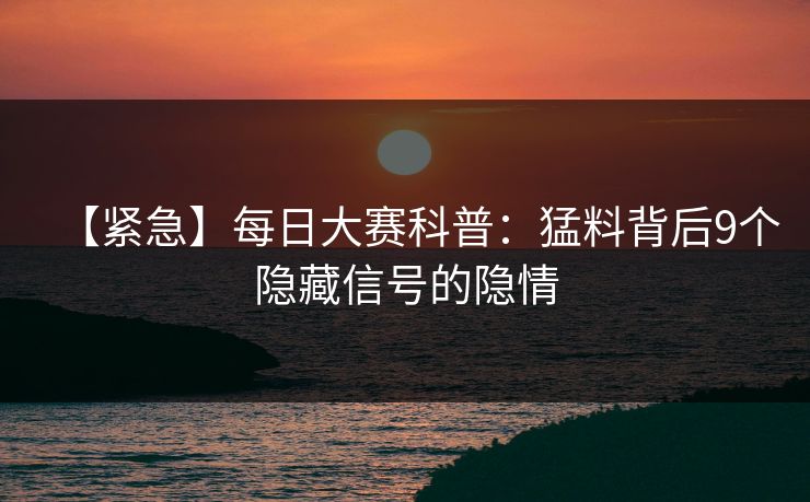 【紧急】每日大赛科普：猛料背后9个隐藏信号的隐情