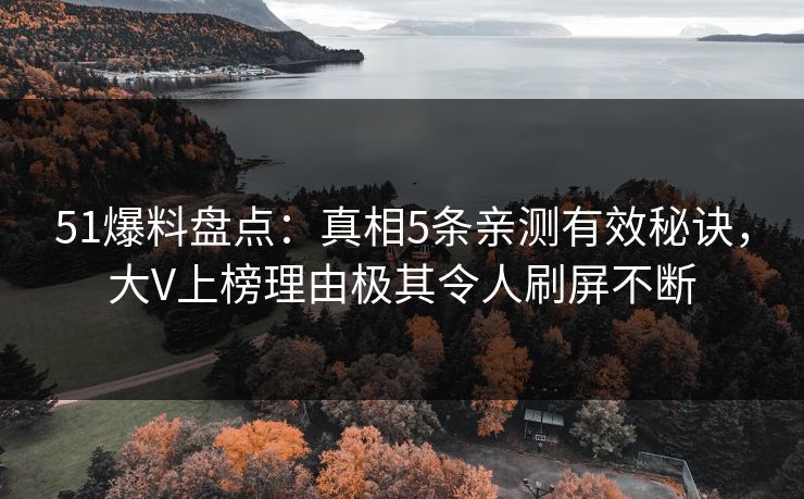 51爆料盘点：真相5条亲测有效秘诀，大V上榜理由极其令人刷屏不断