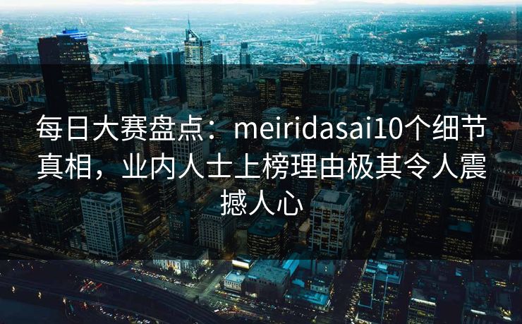 每日大赛盘点：meiridasai10个细节真相，业内人士上榜理由极其令人震撼人心