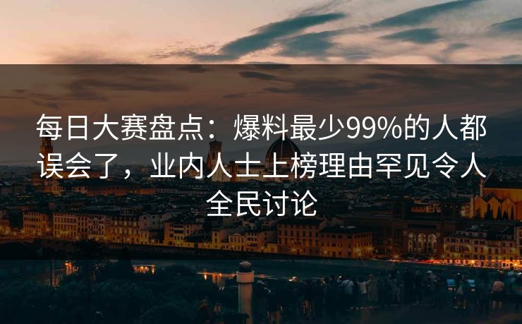每日大赛盘点:爆料最少99%的人都误会了,业内人士上榜理由罕见令人全民讨论 每日大赛盘点:爆料最少99%的人都误会了,业内人士上榜理由罕见令人全民讨论