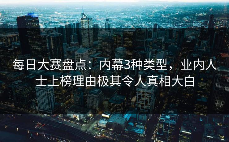 每日大赛盘点：内幕3种类型，业内人士上榜理由极其令人真相大白
