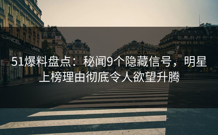 51爆料盘点：秘闻9个隐藏信号，明星上榜理由彻底令人欲望升腾