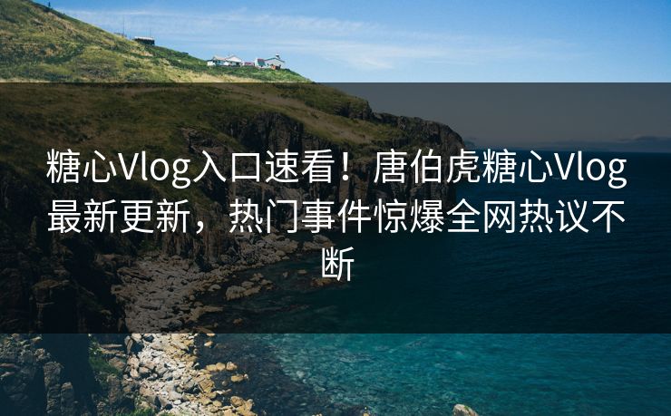 糖心Vlog入口速看！唐伯虎糖心Vlog最新更新，热门事件惊爆全网热议不断