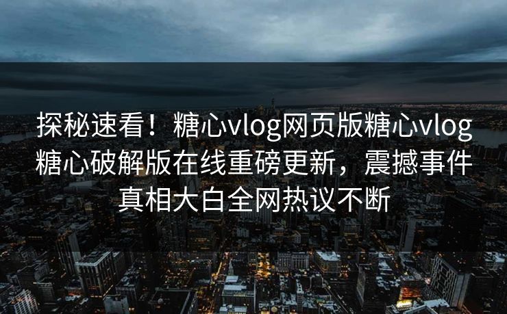 探秘速看！糖心vlog网页版糖心vlog糖心破解版在线重磅更新，震撼事件真相大白全网热议不断