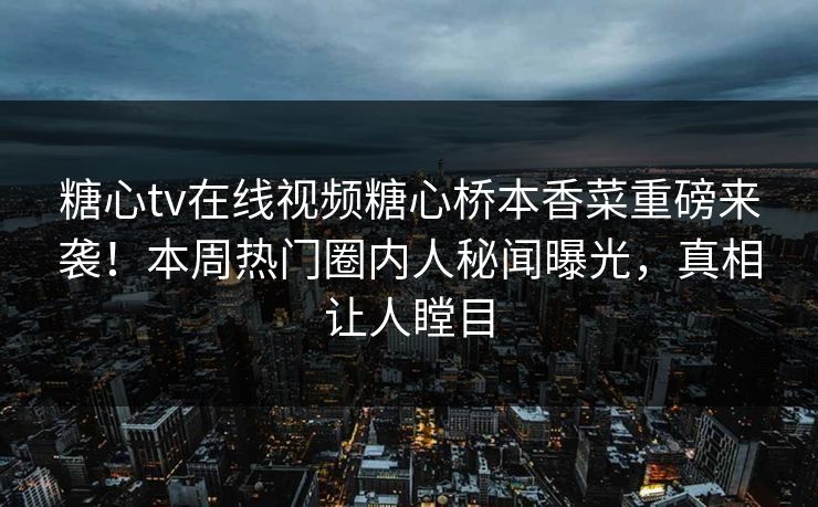 糖心tv在线视频糖心桥本香菜重磅来袭！本周热门圈内人秘闻曝光，真相让人瞠目