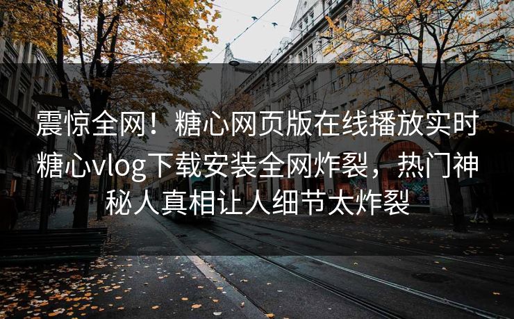 震惊全网！糖心网页版在线播放实时糖心vlog下载安装全网炸裂，热门神秘人真相让人细节太炸裂