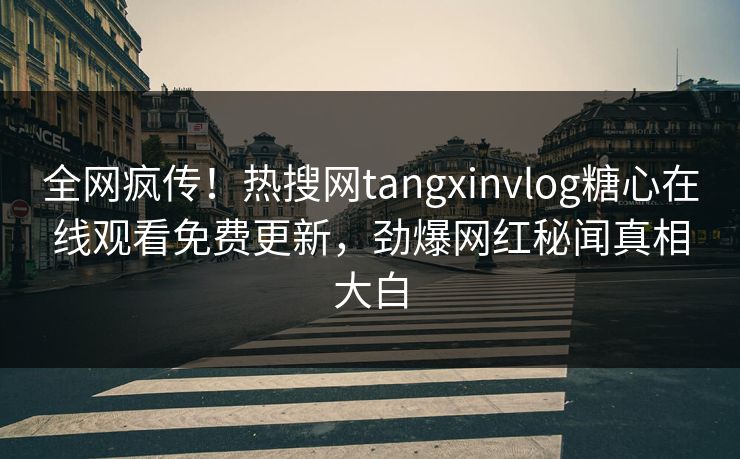 全网疯传！热搜网tangxinvlog糖心在线观看免费更新，劲爆网红秘闻真相大白