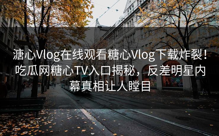 溏心Vlog在线观看糖心Vlog下载炸裂！吃瓜网糖心TV入口揭秘，反差明星内幕真相让人瞠目