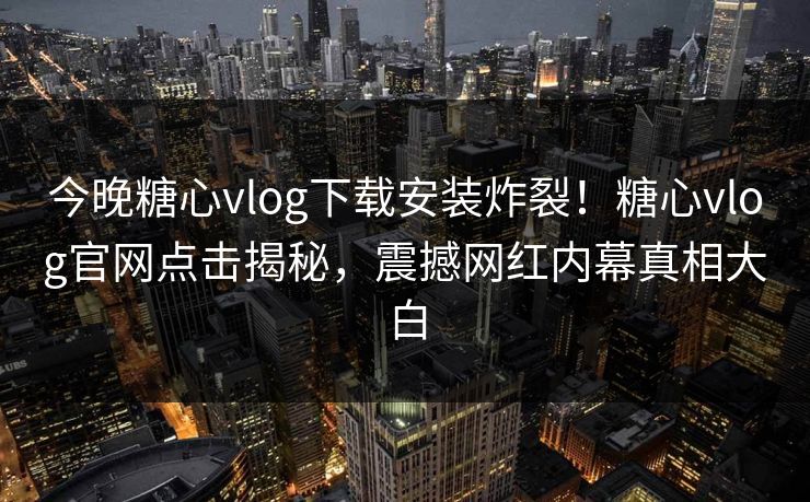 今晚糖心vlog下载安装炸裂！糖心vlog官网点击揭秘，震撼网红内幕真相大白