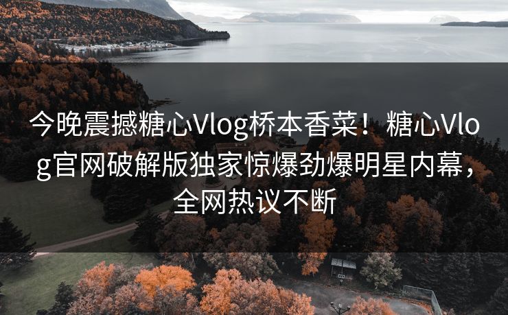 今晚震撼糖心Vlog桥本香菜！糖心Vlog官网破解版独家惊爆劲爆明星内幕，全网热议不断