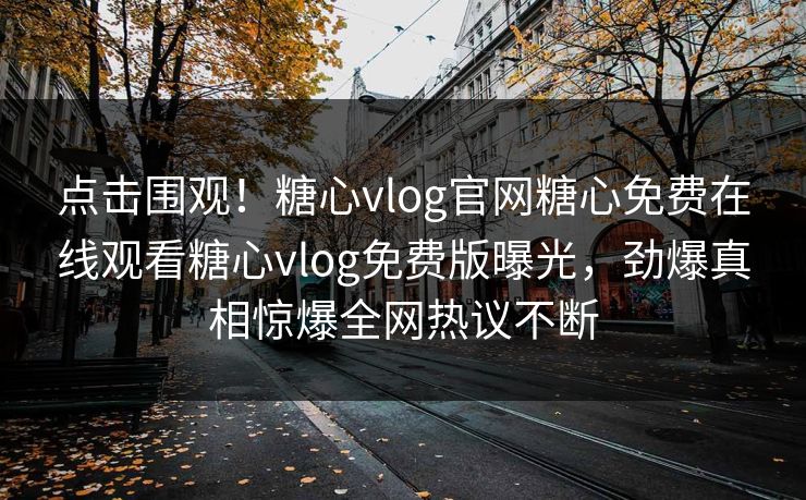 点击围观！糖心vlog官网糖心免费在线观看糖心vlog免费版曝光，劲爆真相惊爆全网热议不断