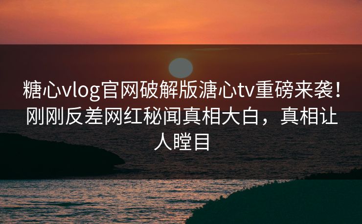 糖心vlog官网破解版溏心tv重磅来袭！刚刚反差网红秘闻真相大白，真相让人瞠目