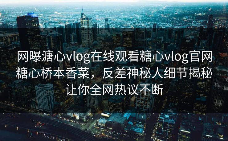 网曝溏心vlog在线观看糖心vlog官网糖心桥本香菜，反差神秘人细节揭秘让你全网热议不断