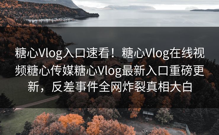 糖心Vlog入口速看！糖心Vlog在线视频糖心传媒糖心Vlog最新入口重磅更新，反差事件全网炸裂真相大白