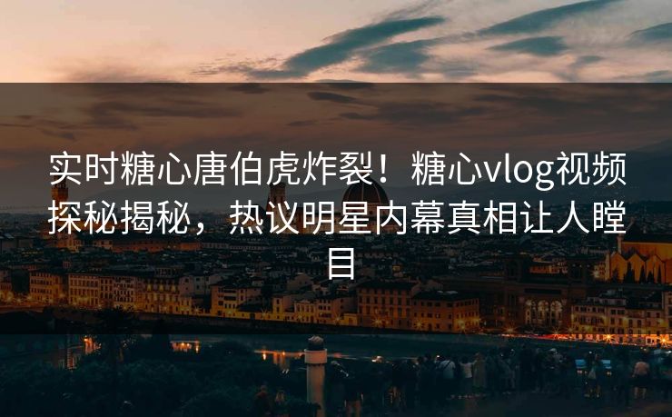 实时糖心唐伯虎炸裂！糖心vlog视频探秘揭秘，热议明星内幕真相让人瞠目