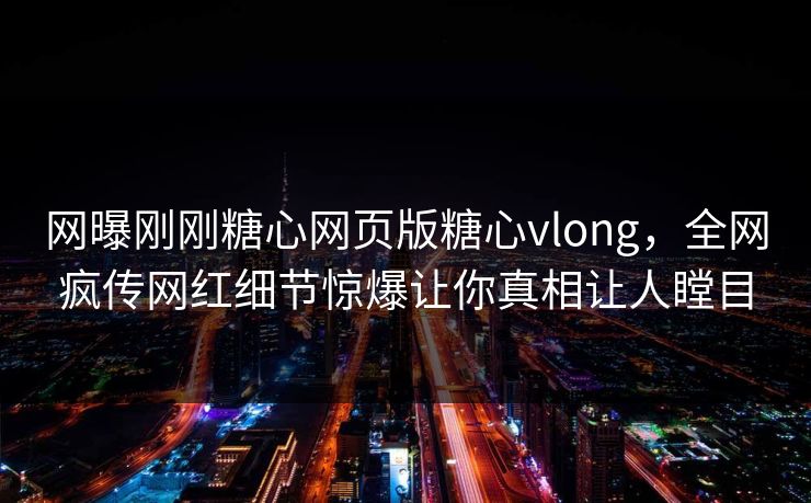 网曝刚刚糖心网页版糖心vlong，全网疯传网红细节惊爆让你真相让人瞠目