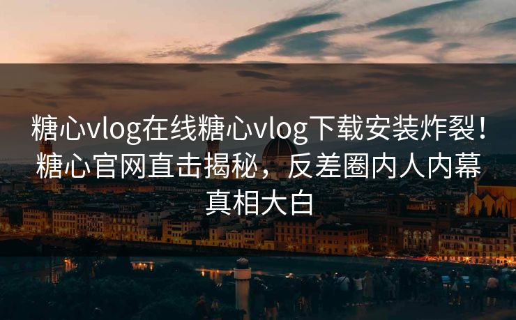 糖心vlog在线糖心vlog下载安装炸裂！糖心官网直击揭秘，反差圈内人内幕真相大白