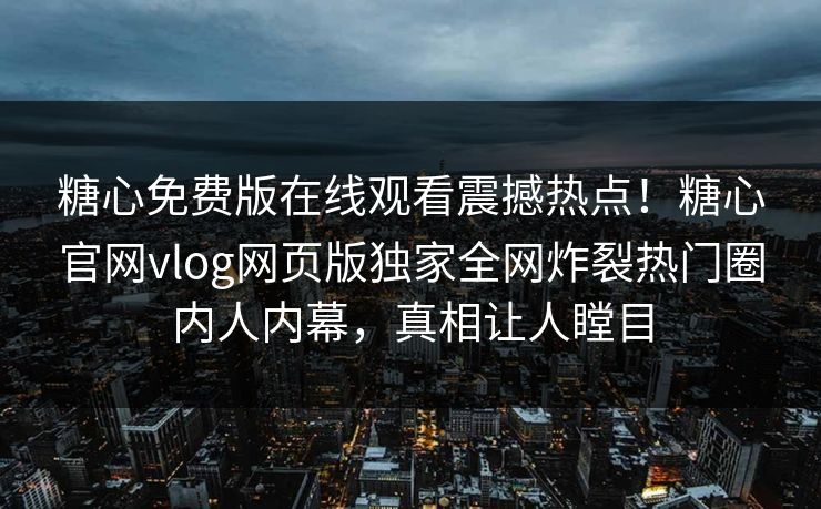 糖心免费版在线观看震撼热点！糖心官网vlog网页版独家全网炸裂热门圈内人内幕，真相让人瞠目