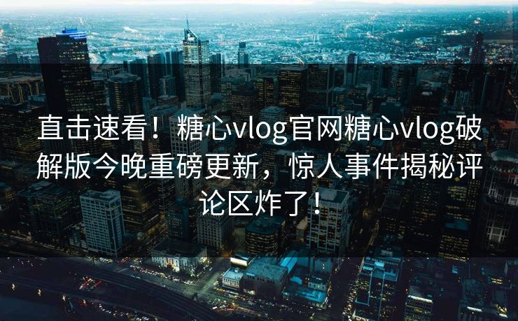 直击速看！糖心vlog官网糖心vlog破解版今晚重磅更新，惊人事件揭秘评论区炸了！