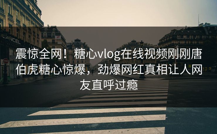 震惊全网！糖心vlog在线视频刚刚唐伯虎糖心惊爆，劲爆网红真相让人网友直呼过瘾
