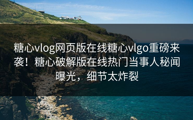 糖心vlog网页版在线糖心vlgo重磅来袭！糖心破解版在线热门当事人秘闻曝光，细节太炸裂