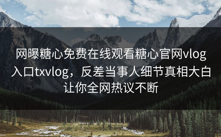 网曝糖心免费在线观看糖心官网vlog入口txvlog，反差当事人细节真相大白让你全网热议不断