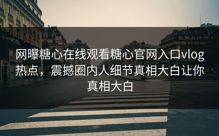 网曝糖心在线观看糖心官网入口vlog热点，震撼圈内人细节真相大白让你真相大白