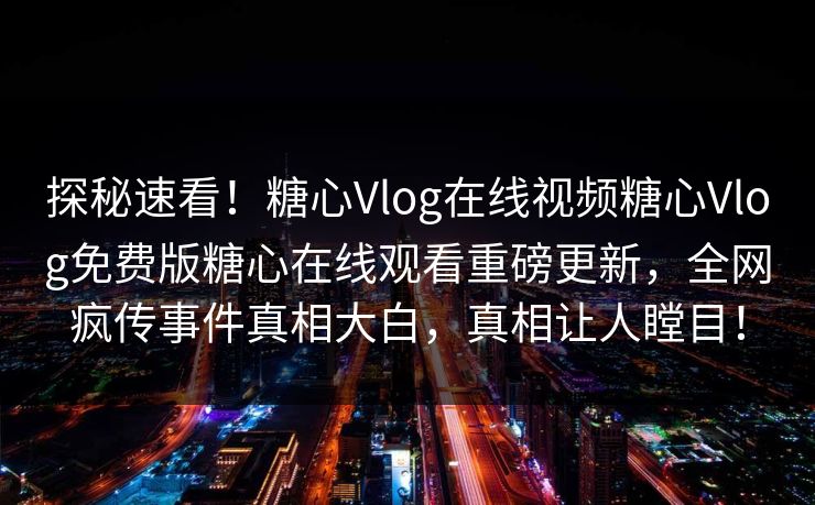 探秘速看！糖心Vlog在线视频糖心Vlog免费版糖心在线观看重磅更新，全网疯传事件真相大白，真相让人瞠目！