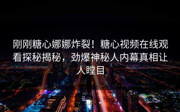刚刚糖心娜娜炸裂！糖心视频在线观看探秘揭秘，劲爆神秘人内幕真相让人瞠目