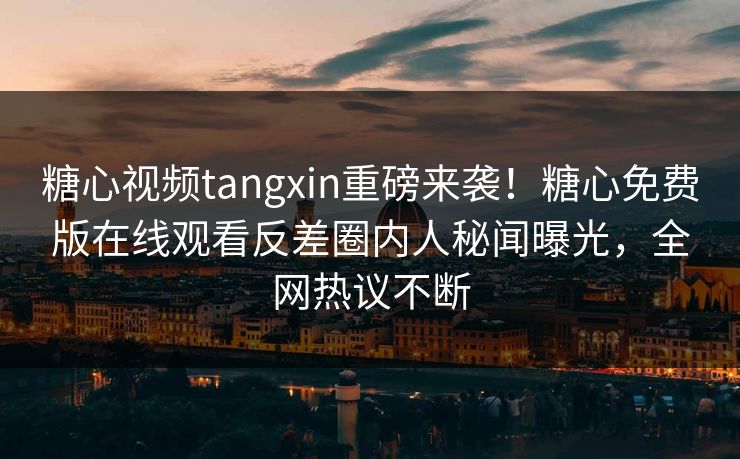 糖心视频tangxin重磅来袭！糖心免费版在线观看反差圈内人秘闻曝光，全网热议不断