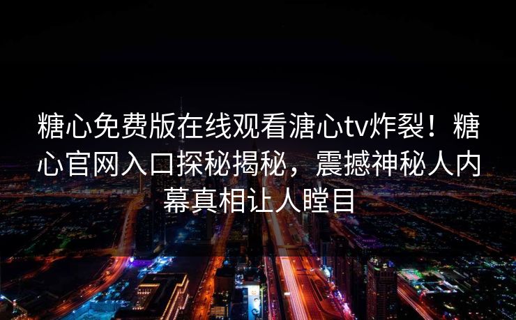 糖心免费版在线观看溏心tv炸裂！糖心官网入口探秘揭秘，震撼神秘人内幕真相让人瞠目