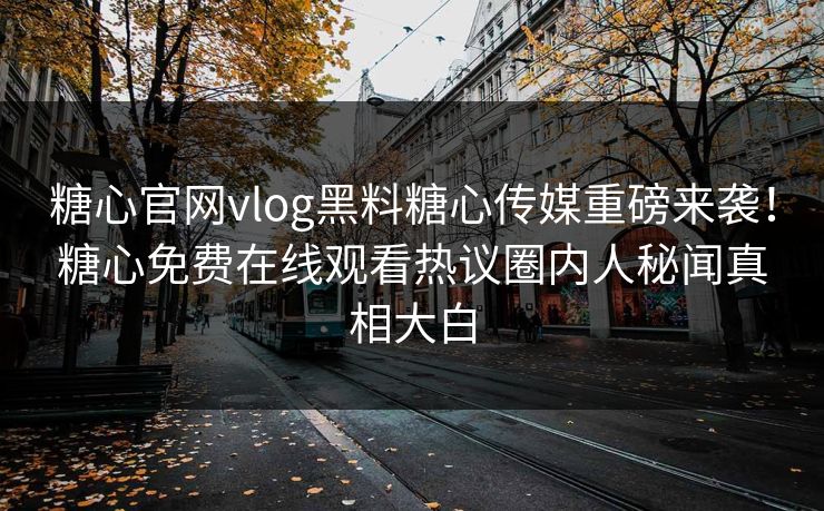 糖心官网vlog黑料糖心传媒重磅来袭！糖心免费在线观看热议圈内人秘闻真相大白