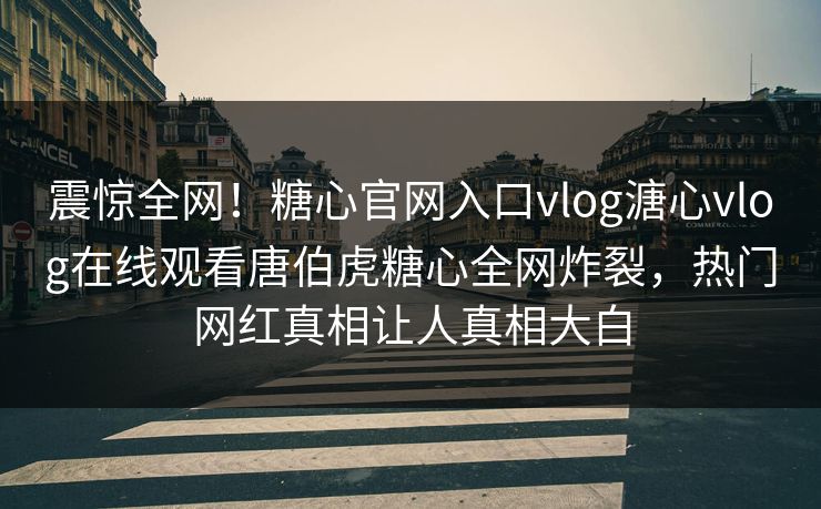 震惊全网！糖心官网入口vlog溏心vlog在线观看唐伯虎糖心全网炸裂，热门网红真相让人真相大白