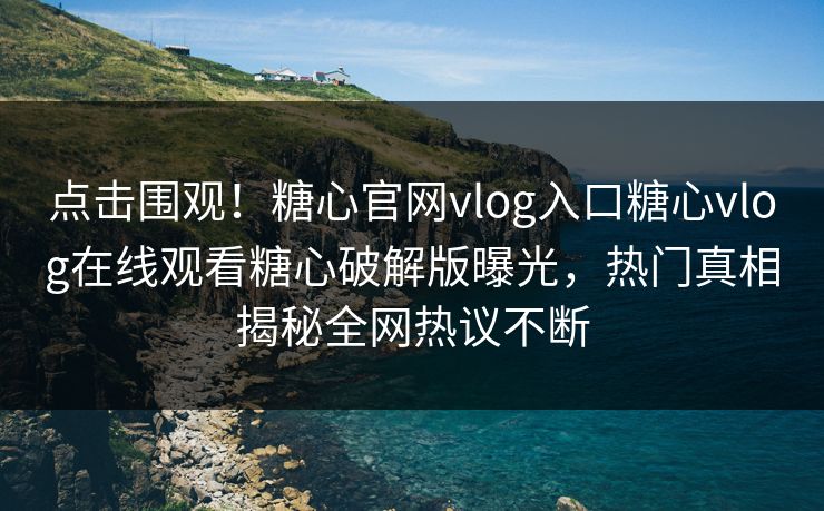 点击围观！糖心官网vlog入口糖心vlog在线观看糖心破解版曝光，热门真相揭秘全网热议不断