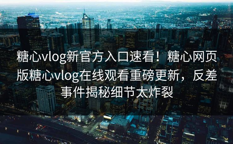 糖心vlog新官方入口速看！糖心网页版糖心vlog在线观看重磅更新，反差事件揭秘细节太炸裂